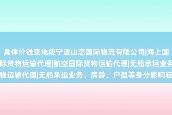 具体价钱受地段宁波山恋国际物流有限公司|海上国际货物运输代理|陆路国际货物运输代理|航空国际货物运输代理|无船承运业务、房龄、户型等身分影响较大